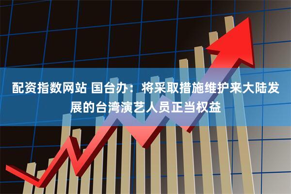 配资指数网站 国台办：将采取措施维护来大陆发展的台湾演艺人员正当权益