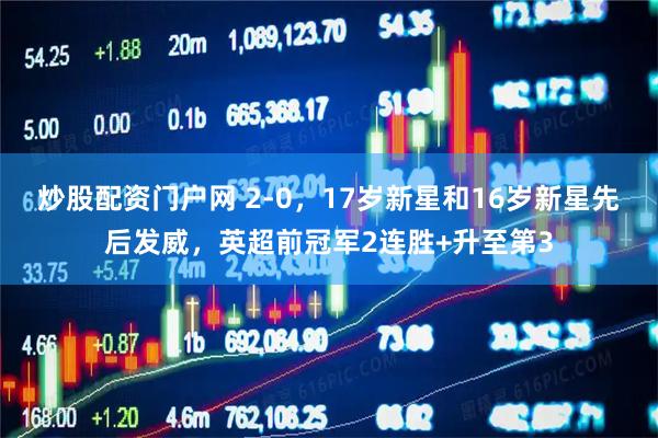 炒股配资门户网 2-0，17岁新星和16岁新星先后发威，英超前冠军2连胜+升至第3