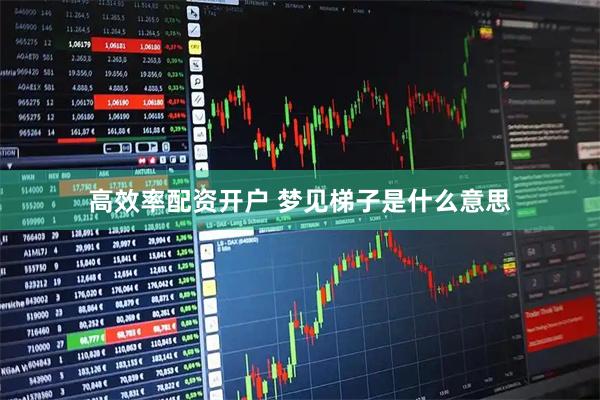高效率配资开户 梦见梯子是什么意思