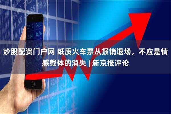 炒股配资门户网 纸质火车票从报销退场，不应是情感载体的消失 | 新京报评论