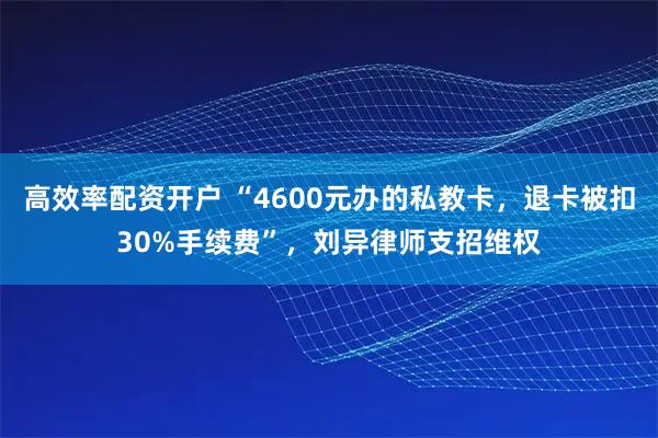 高效率配资开户 “4600元办的私教卡，退卡被扣30%手续费”，刘异律师支招维权