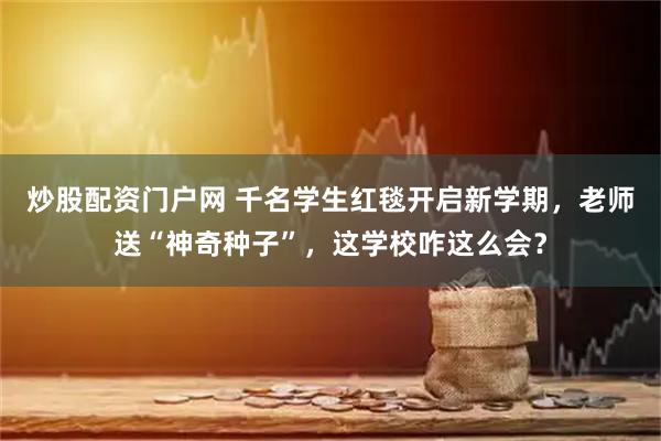 炒股配资门户网 千名学生红毯开启新学期，老师送“神奇种子”，这学校咋这么会？