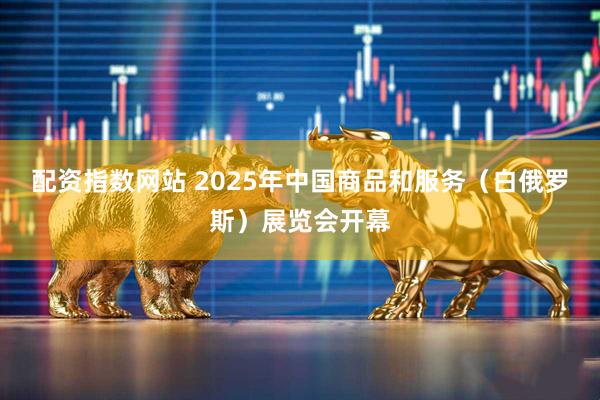 配资指数网站 2025年中国商品和服务（白俄罗斯）展览会开幕