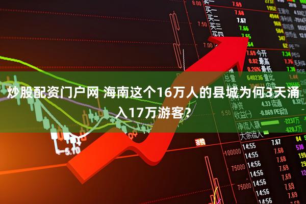 炒股配资门户网 海南这个16万人的县城为何3天涌入17万游客？