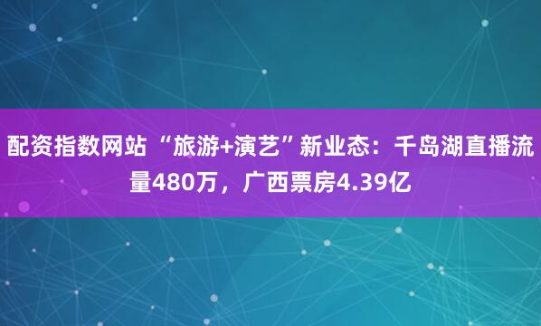 配资指数网站 “旅游+演艺”新业态：千岛湖直播流量480万，广西票房4.39亿