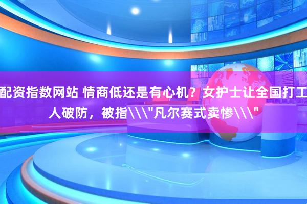 配资指数网站 情商低还是有心机？女护士让全国打工人破防，被指\＂凡尔赛式卖惨\＂