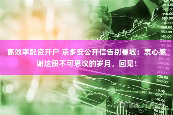 高效率配资开户 京多安公开信告别曼城：衷心感谢这段不可思议的岁月，回见！