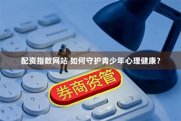 配资指数网站 如何守护青少年心理健康？