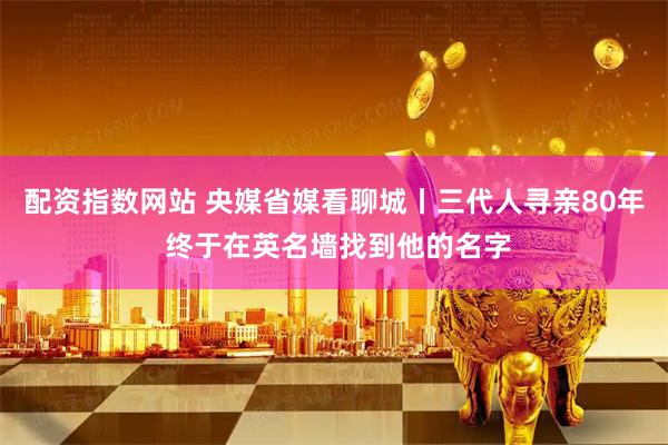 配资指数网站 央媒省媒看聊城丨三代人寻亲80年 终于在英名墙找到他的名字