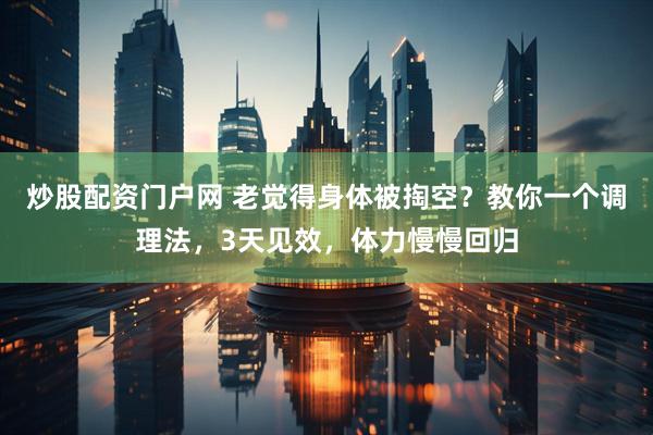 炒股配资门户网 老觉得身体被掏空？教你一个调理法，3天见效，体力慢慢回归