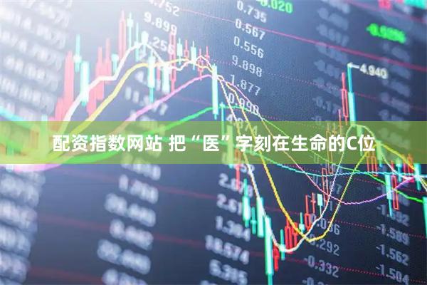 配资指数网站 把“医”字刻在生命的C位