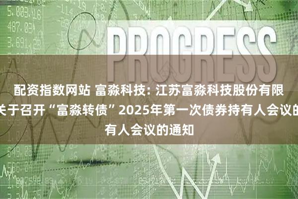 配资指数网站 富淼科技: 江苏富淼科技股份有限公司关于召开“富淼转债”2025年第一次债券持有人会议的通知