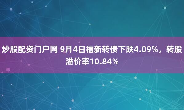 炒股配资门户网 9月4日福新转债下跌4.09%，转股溢价率10.84%