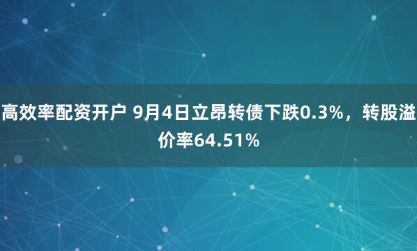 高效率配资开户 9月4日立昂转债下跌0.3%，转股溢价率64.51%