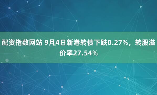 配资指数网站 9月4日新港转债下跌0.27%，转股溢价率27.54%