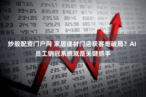 炒股配资门户网 家居建材门店获客难破局？AI 员工销冠系统就是关键抓手