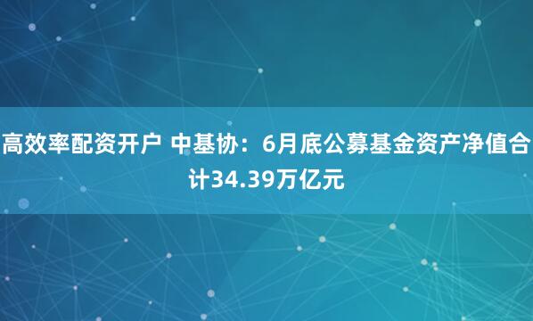 高效率配资开户 中基协：6月底公募基金资产净值合计34.39万亿元