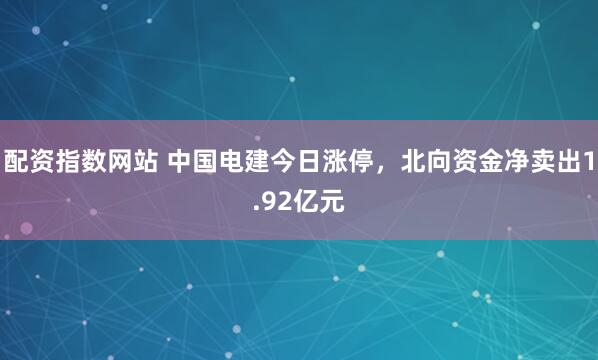 配资指数网站 中国电建今日涨停，北向资金净卖出1.92亿元