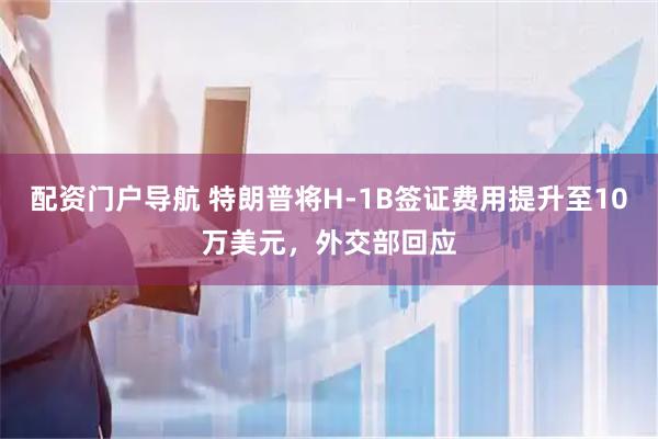 配资门户导航 特朗普将H-1B签证费用提升至10万美元，外交部回应