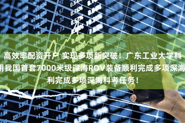 高效率配资开户 实现多项新突破！广东工业大学科研团队应用我国首套7000米级深海ROV装备顺利完成多项深海科考任务！