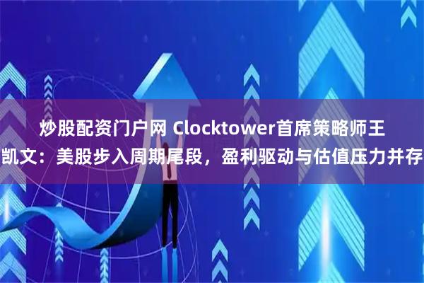 炒股配资门户网 Clocktower首席策略师王凯文：美股步入周期尾段，盈利驱动与估值压力并存