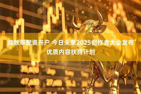 高效率配资开户 今日头条2025创作者大会发布优质内容扶持计划