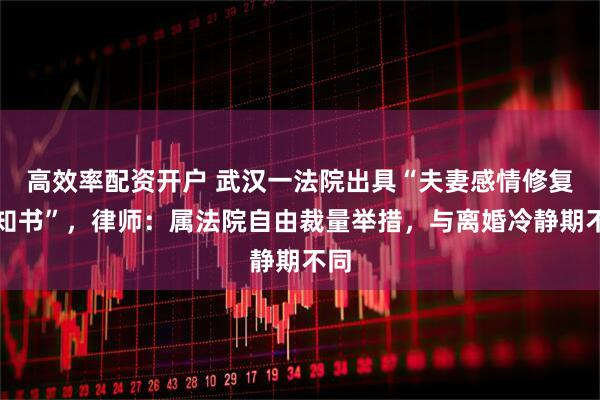 高效率配资开户 武汉一法院出具“夫妻感情修复通知书”，律师：属法院自由裁量举措，与离婚冷静期不同