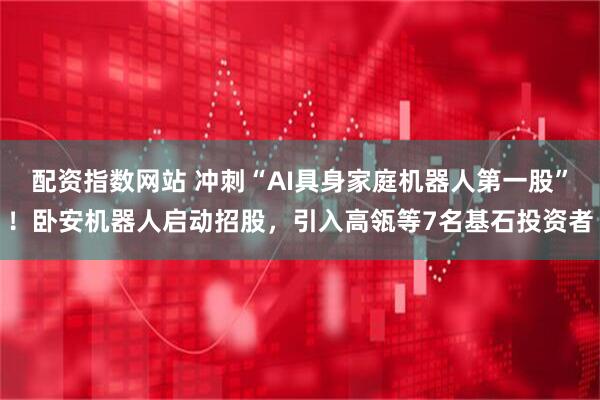 配资指数网站 冲刺“AI具身家庭机器人第一股”！卧安机器人启动招股，引入高瓴等7名基石投资者