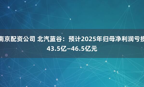 南京配资公司 北汽蓝谷：预计2025年归母净利润亏损43.5亿—46.5亿元