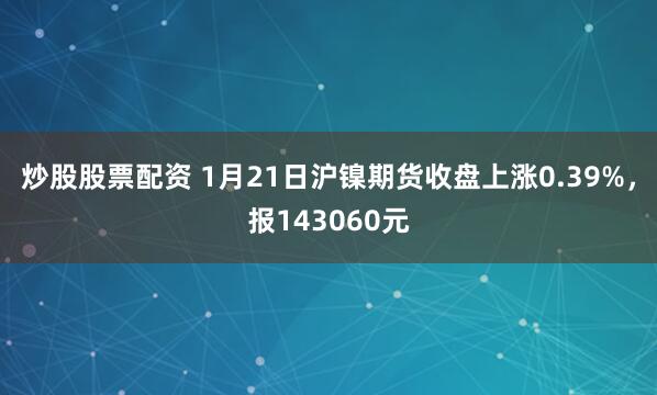 炒股股票配资 1月21日沪镍期货收盘上涨0.39%，报143060元