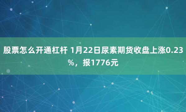 股票怎么开通杠杆 1月22日尿素期货收盘上涨0.23%，报1776元