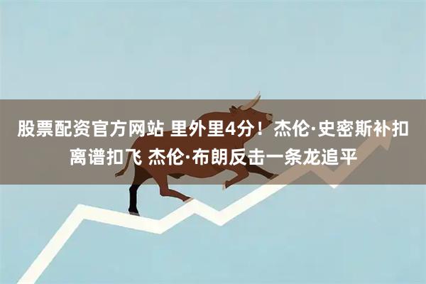 股票配资官方网站 里外里4分！杰伦·史密斯补扣离谱扣飞 杰伦·布朗反击一条龙追平