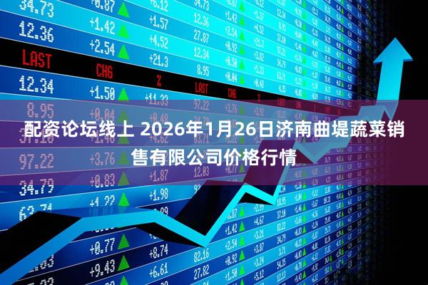 配资论坛线上 2026年1月26日济南曲堤蔬菜销售有限公司价格行情