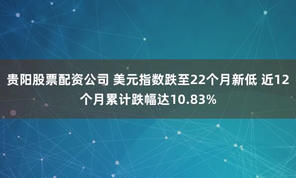 贵阳股票配资公司 美元指数跌至22个月新低 近12个月累计跌幅达10.83%