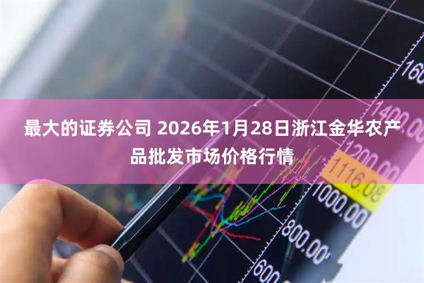 最大的证券公司 2026年1月28日浙江金华农产品批发市场价格行情
