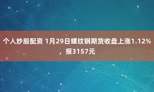 个人炒股配资 1月29日螺纹钢期货收盘上涨1.12%，报3157元