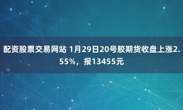 配资股票交易网站 1月29日20号胶期货收盘上涨2.55%，报13455元