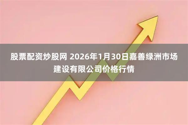 股票配资炒股网 2026年1月30日嘉善绿洲市场建设有限公司价格行情