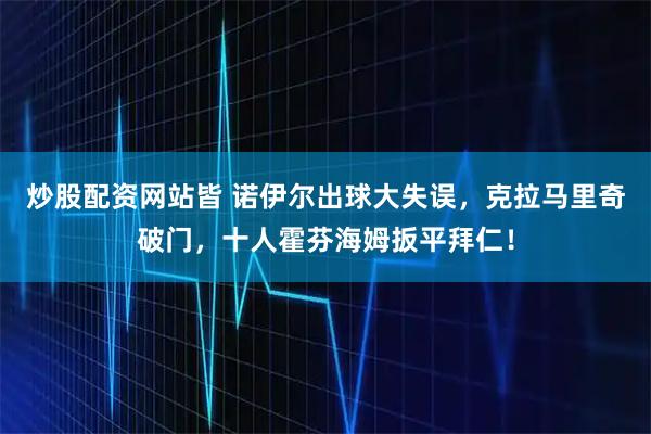 炒股配资网站皆 诺伊尔出球大失误，克拉马里奇破门，十人霍芬海姆扳平拜仁！