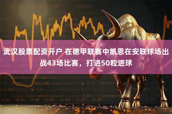 武汉股票配资开户 在德甲联赛中凯恩在安联球场出战43场比赛，打进50粒进球
