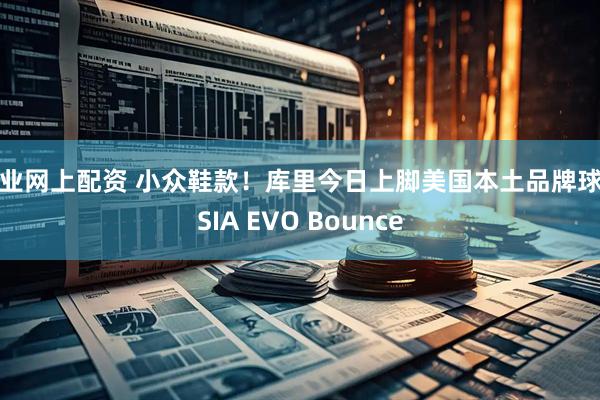 专业网上配资 小众鞋款！库里今日上脚美国本土品牌球鞋SIA EVO Bounce