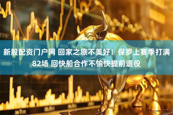 新股配资门户网 回家之旅不美好！保罗上赛季打满82场 回快船合作不愉快提前退役