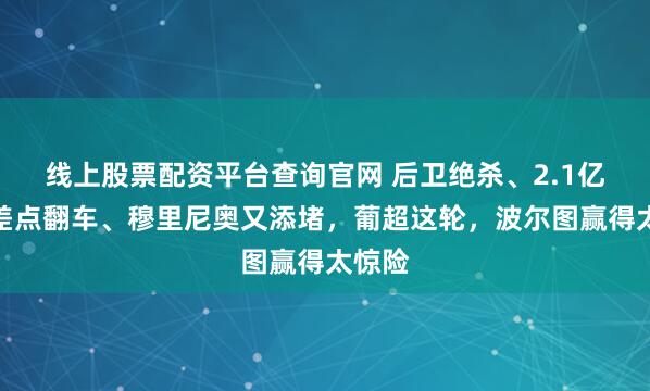 线上股票配资平台查询官网 后卫绝杀、2.1亿身价差点翻车、穆里尼奥又添堵，葡超这轮，波尔图赢得太惊险