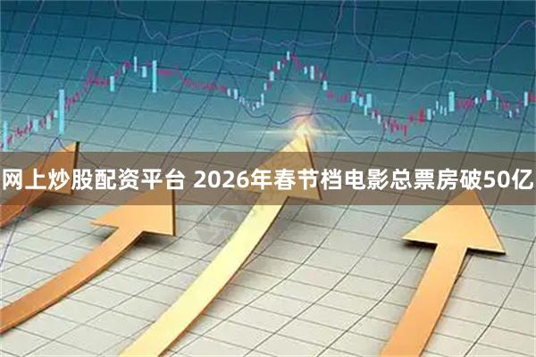 网上炒股配资平台 2026年春节档电影总票房破50亿
