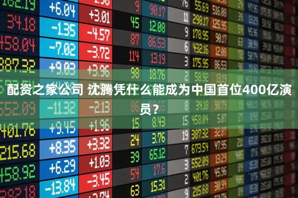 配资之家公司 沈腾凭什么能成为中国首位400亿演员？