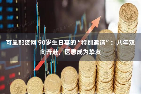 可靠配资网 90岁生日宴的“特别邀请”：八年双向奔赴，医患成为挚友
