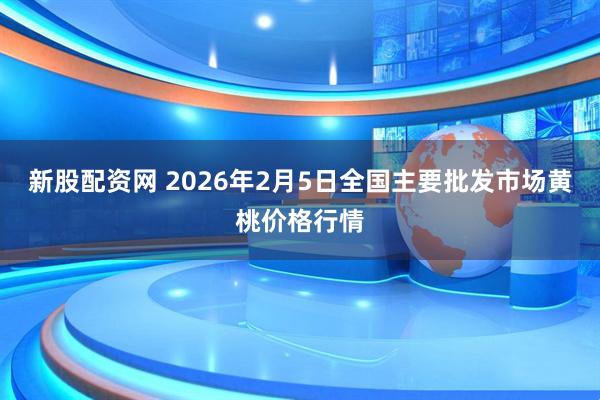 新股配资网 2026年2月5日全国主要批发市场黄桃价格行情