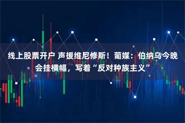 线上股票开户 声援维尼修斯！葡媒：伯纳乌今晚会挂横幅，写着“反对种族主义”
