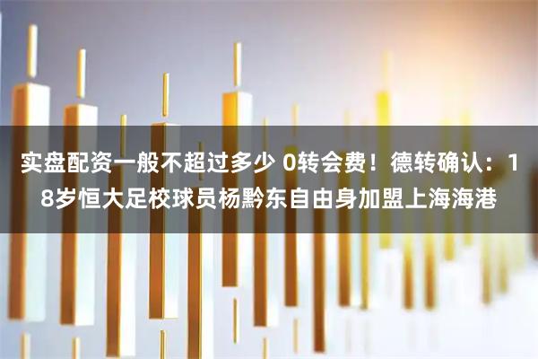 实盘配资一般不超过多少 0转会费！德转确认：18岁恒大足校球员杨黔东自由身加盟上海海港