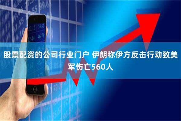 股票配资的公司行业门户 伊朗称伊方反击行动致美军伤亡560人